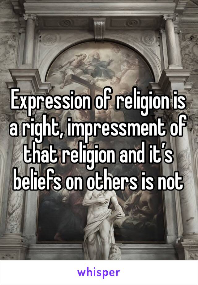 Expression of religion is a right, impressment of that religion and it’s beliefs on others is not