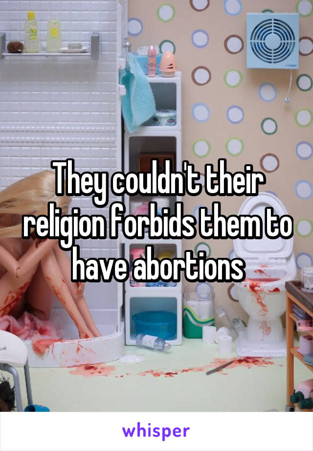 They couldn't their religion forbids them to have abortions