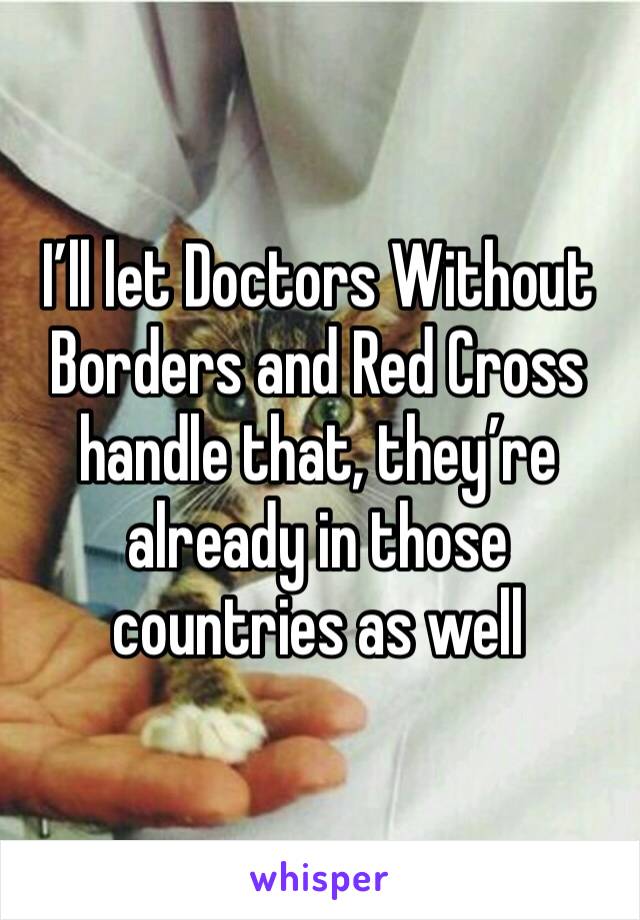 I’ll let Doctors Without Borders and Red Cross handle that, they’re already in those countries as well