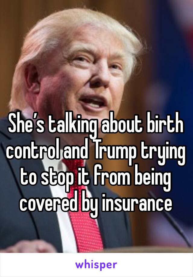 She’s talking about birth control and Trump trying to stop it from being covered by insurance 