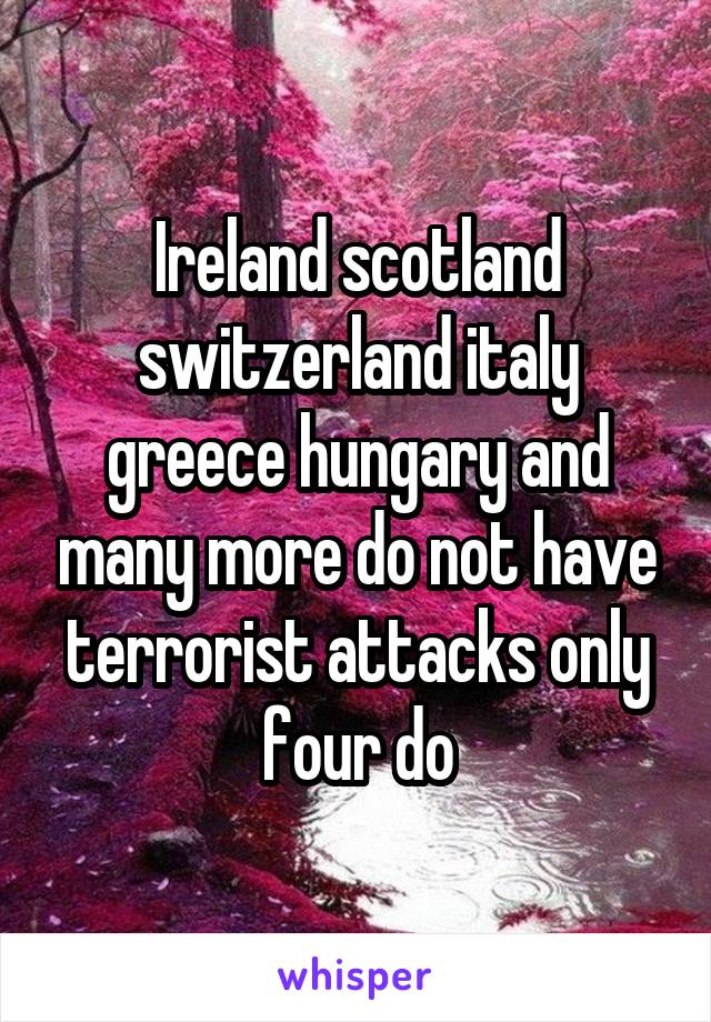Ireland scotland switzerland italy greece hungary and many more do not have terrorist attacks only four do