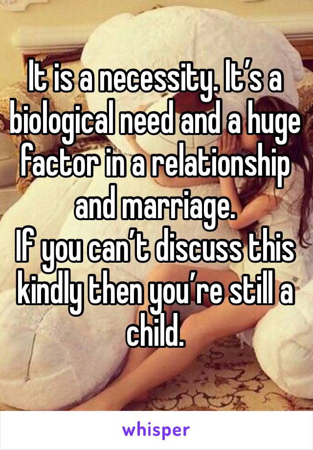 It is a necessity. It’s a biological need and a huge factor in a relationship and marriage. 
If you can’t discuss this kindly then you’re still a child. 