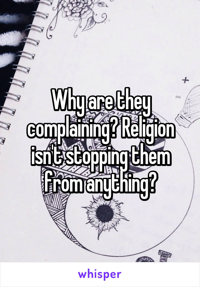 Why are they complaining? Religion isn't stopping them from anything?