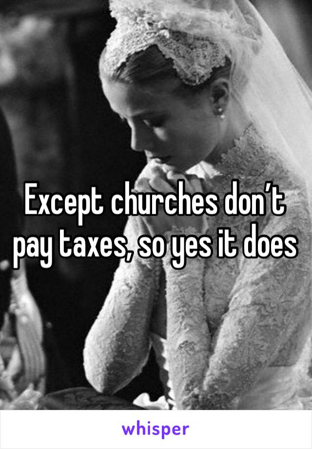 Except churches don’t pay taxes, so yes it does 