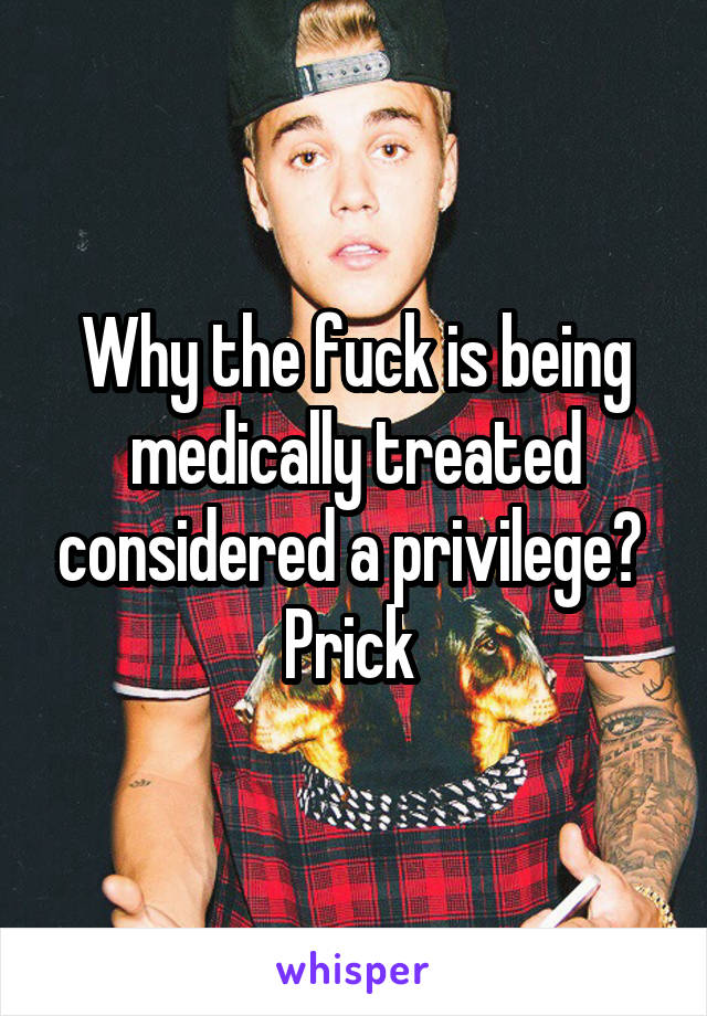 Why the fuck is being medically treated considered a privilege? 
Prick 