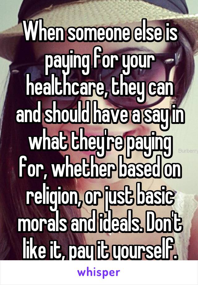 When someone else is paying for your healthcare, they can and should have a say in what they're paying for, whether based on religion, or just basic morals and ideals. Don't like it, pay it yourself.