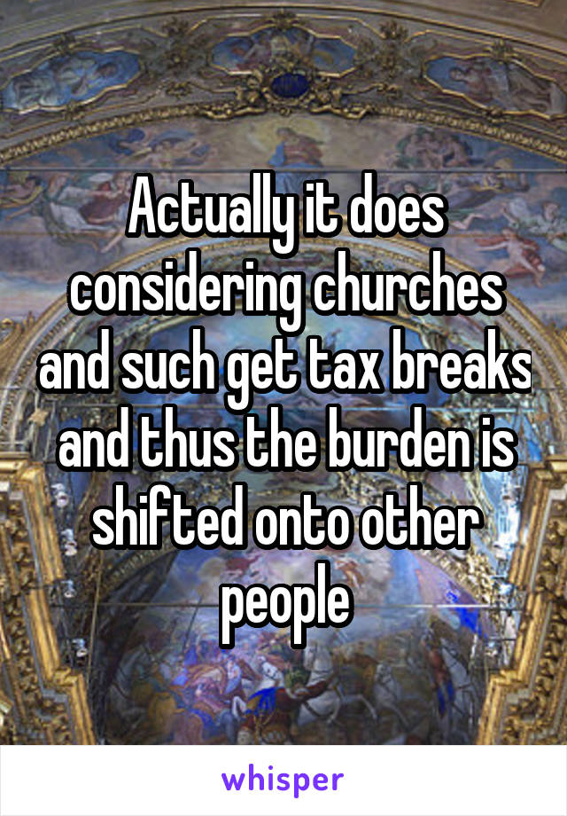 Actually it does considering churches and such get tax breaks and thus the burden is shifted onto other people