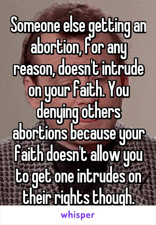 Someone else getting an abortion, for any reason, doesn't intrude on your faith. You denying others abortions because your faith doesn't allow you to get one intrudes on their rights though.