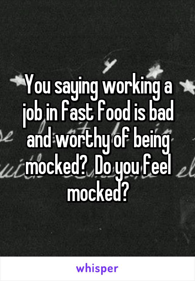 You saying working a job in fast food is bad and worthy of being mocked?  Do you feel mocked?