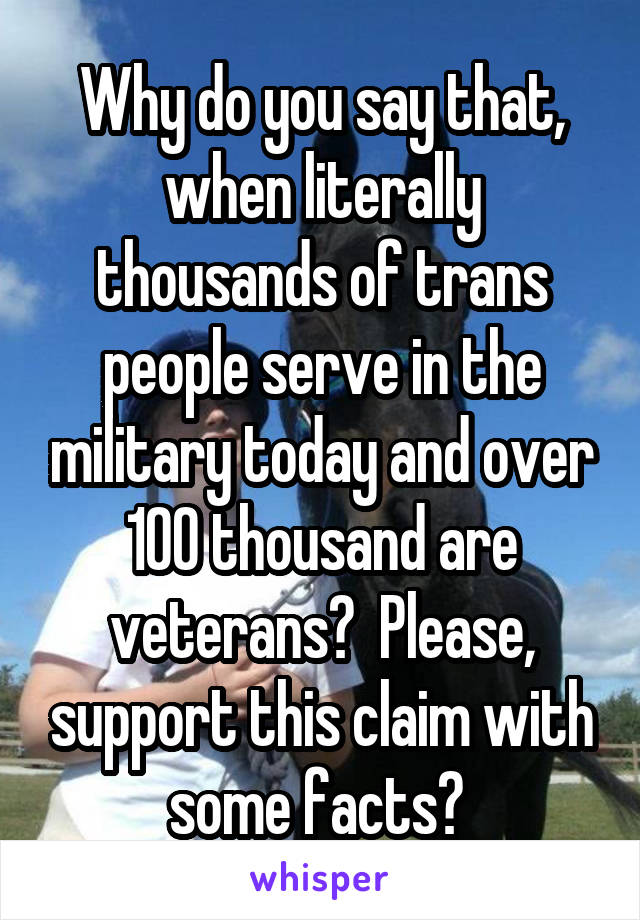 Why do you say that, when literally thousands of trans people serve in the military today and over 100 thousand are veterans?  Please, support this claim with some facts? 