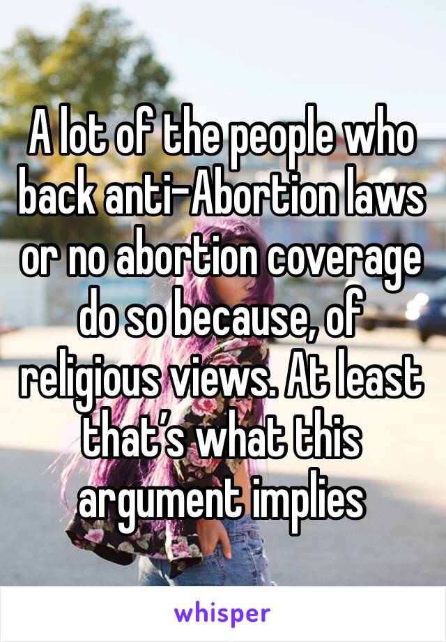 A lot of the people who back anti-Abortion laws or no abortion coverage do so because, of religious views. At least that’s what this argument implies