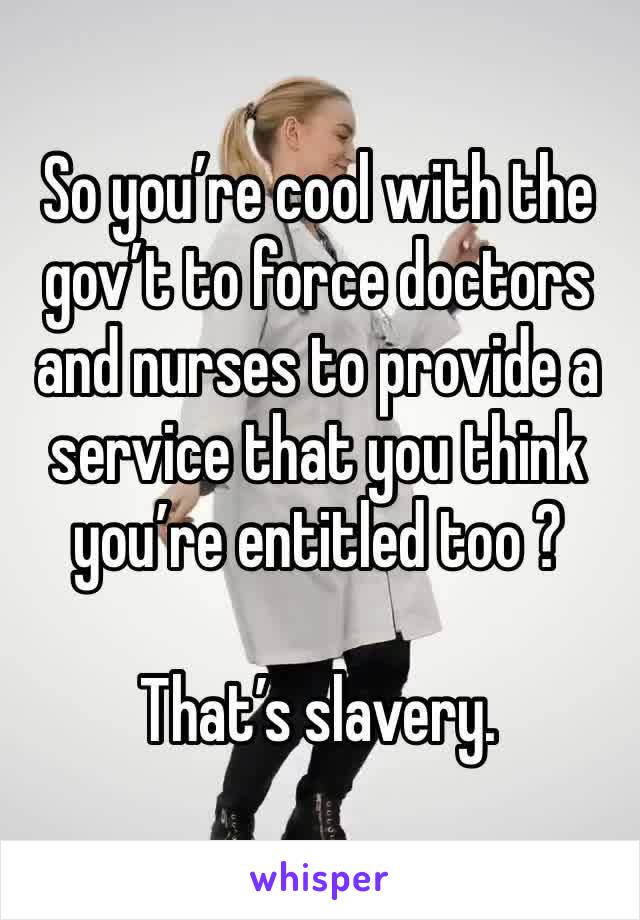 So you’re cool with the gov’t to force doctors and nurses to provide a service that you think you’re entitled too ? 

That’s slavery. 