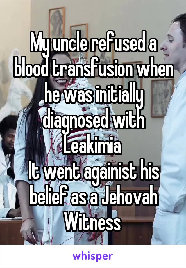 My uncle refused a blood transfusion when he was initially diagnosed with Leakimia 
It went againist his belief as a Jehovah Witness 