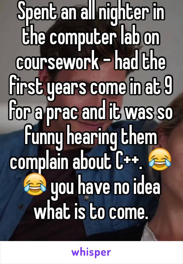 Spent an all nighter in the computer lab on coursework - had the first years come in at 9 for a prac and it was so funny hearing them complain about C++. 😂😂 you have no idea what is to come.