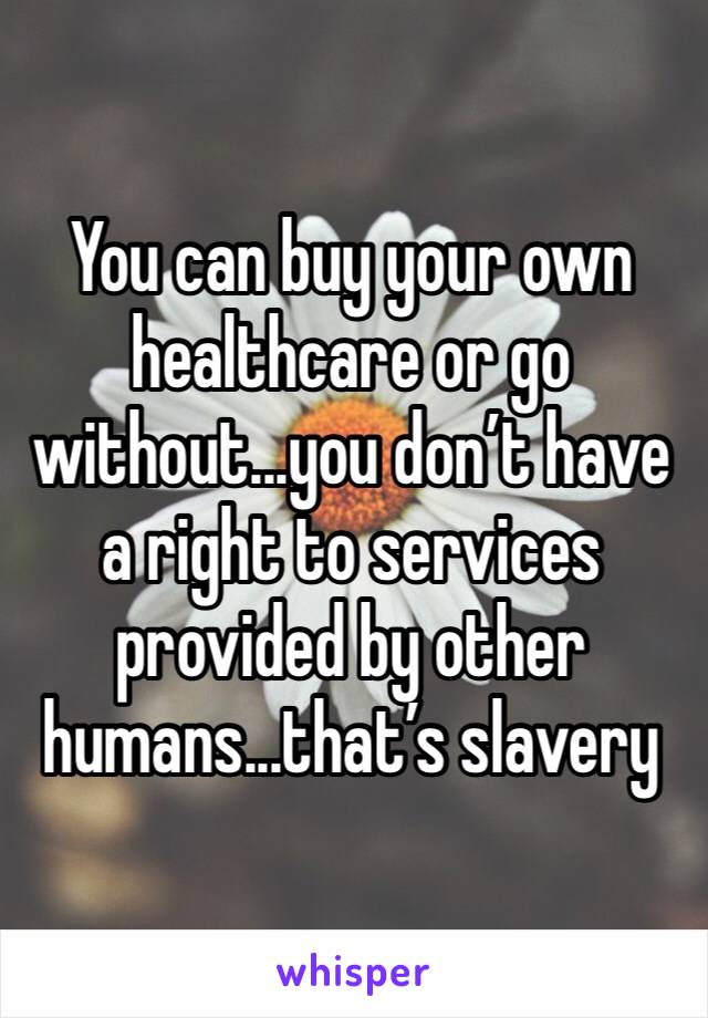 You can buy your own healthcare or go without...you don’t have a right to services provided by other humans...that’s slavery 