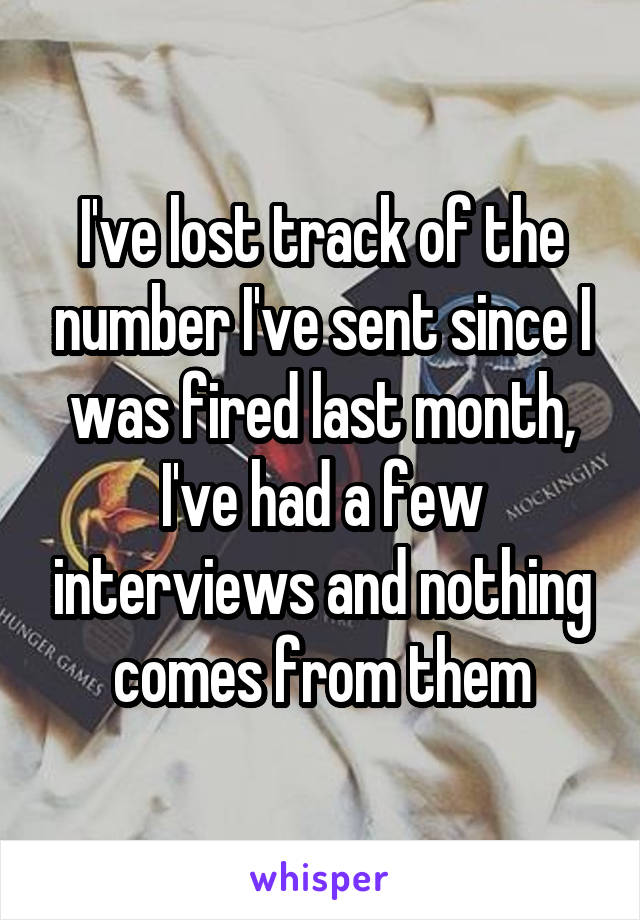 I've lost track of the number I've sent since I was fired last month, I've had a few interviews and nothing comes from them