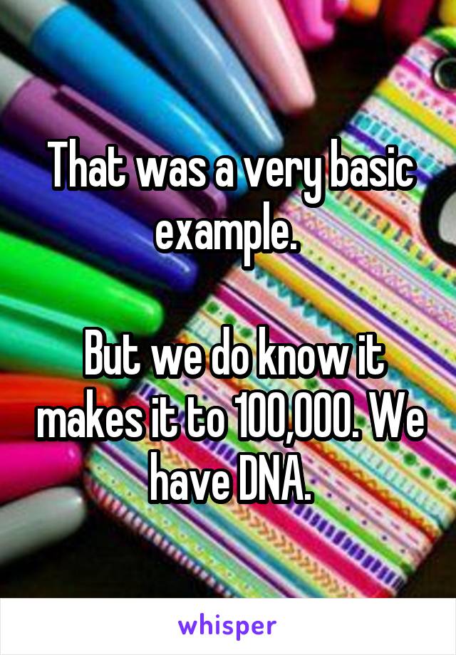 That was a very basic example. 

 But we do know it makes it to 100,000. We have DNA.