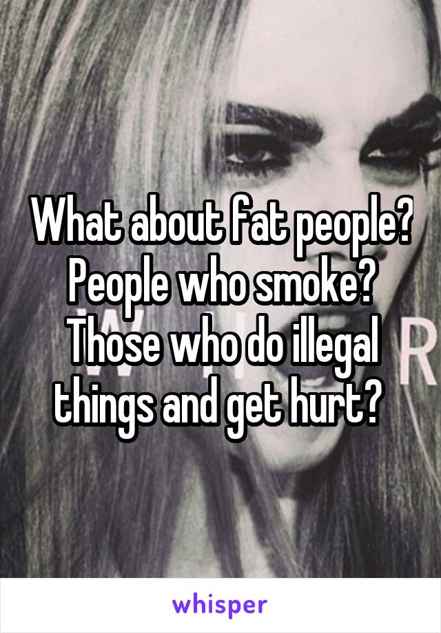 What about fat people? People who smoke? Those who do illegal things and get hurt? 