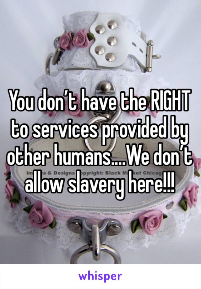 You don’t have the RIGHT to services provided by other humans....We don’t allow slavery here!!!