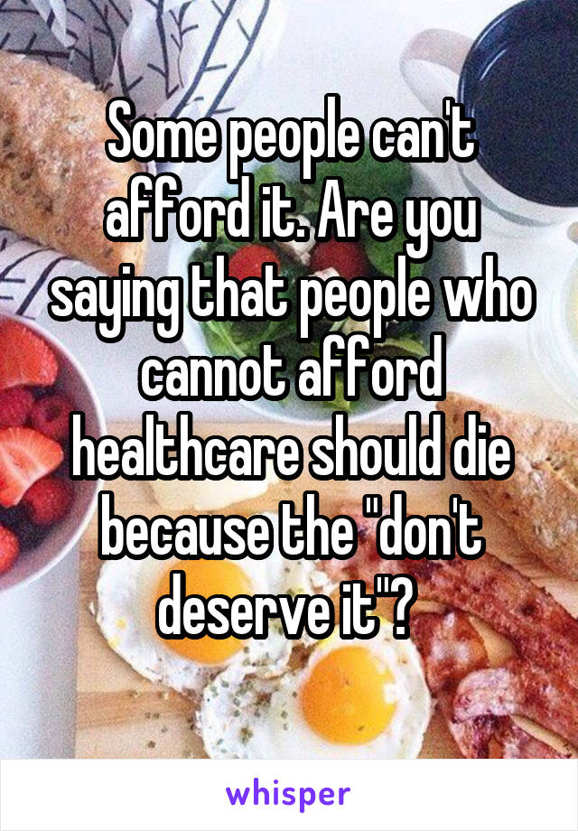 Some people can't afford it. Are you saying that people who cannot afford healthcare should die because the "don't deserve it"? 
