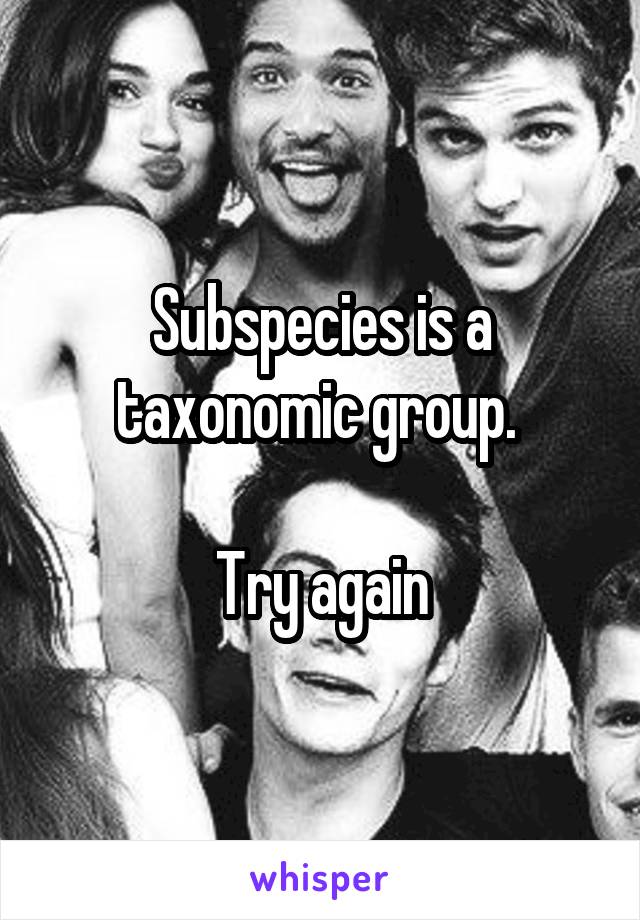 Subspecies is a taxonomic group. 

Try again