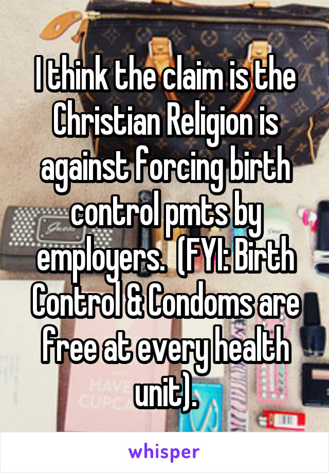 I think the claim is the Christian Religion is against forcing birth control pmts by employers.  (FYI: Birth Control & Condoms are free at every health unit).