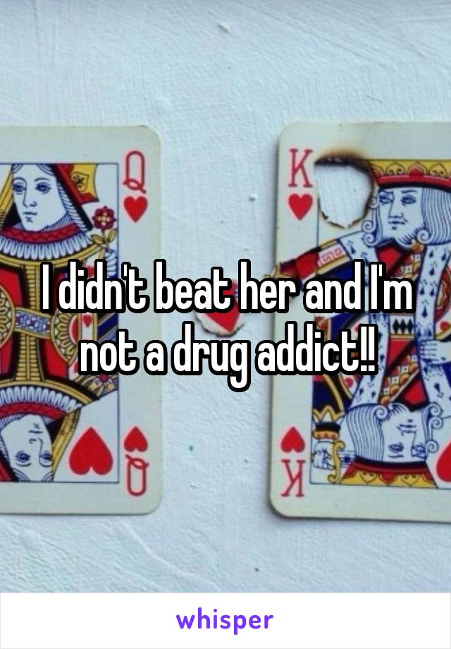 I didn't beat her and I'm not a drug addict!!