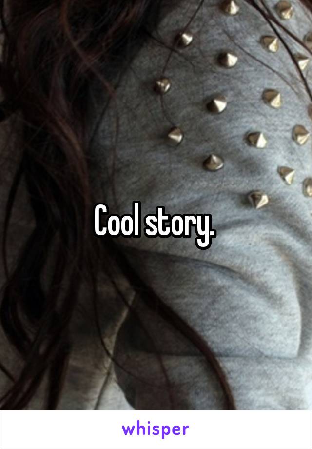 Cool story. 