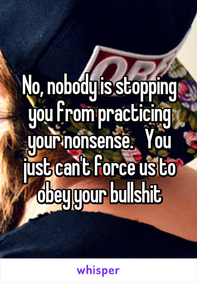 No, nobody is stopping you from practicing your nonsense.   You just can't force us to obey your bullshit