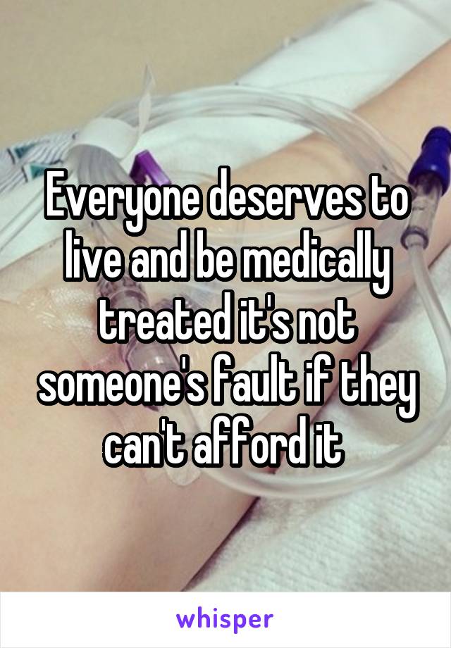 Everyone deserves to live and be medically treated it's not someone's fault if they can't afford it 