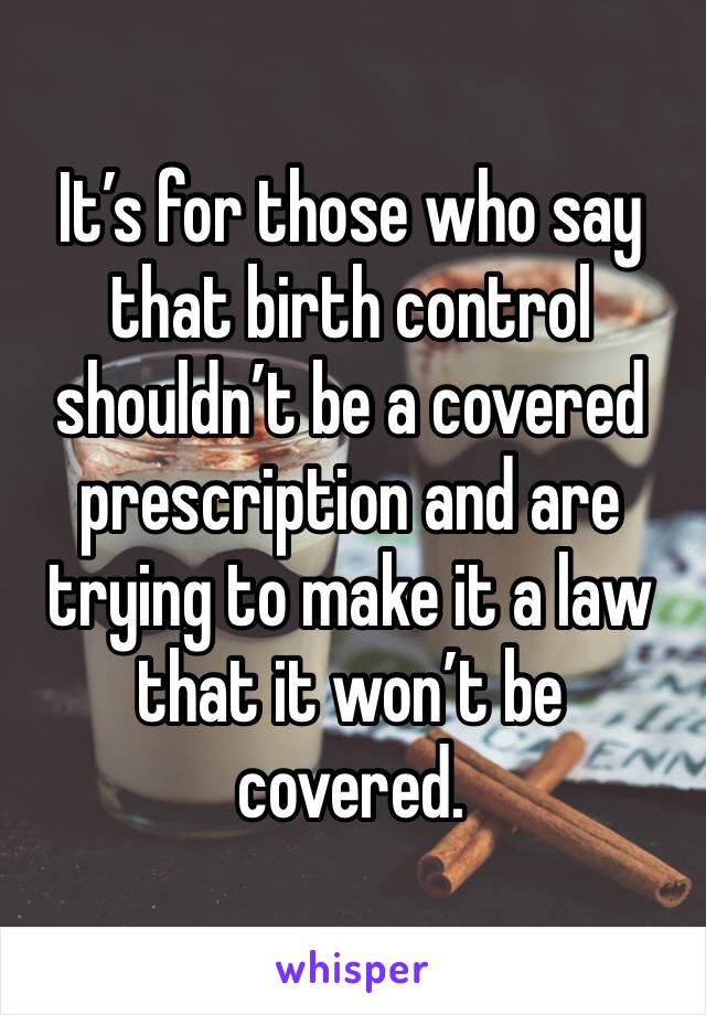 It’s for those who say that birth control shouldn’t be a covered prescription and are trying to make it a law that it won’t be covered.