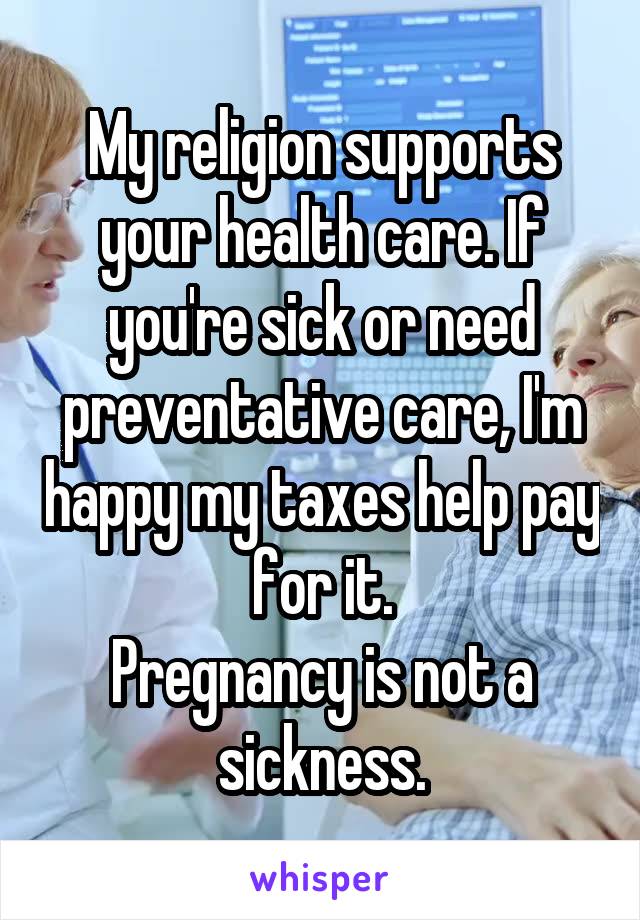 My religion supports your health care. If you're sick or need preventative care, I'm happy my taxes help pay for it.
Pregnancy is not a sickness.