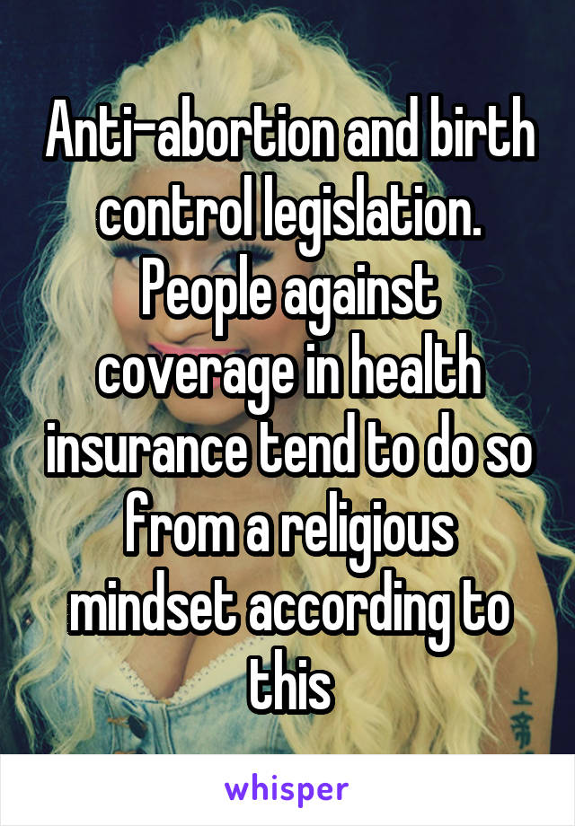 Anti-abortion and birth control legislation. People against coverage in health insurance tend to do so from a religious mindset according to this