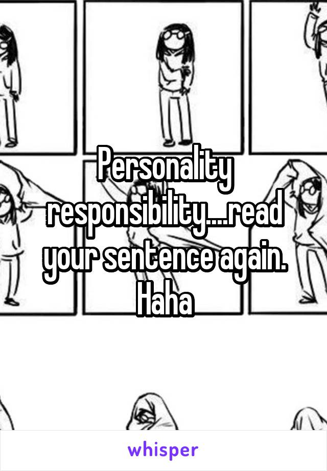 Personality responsibility....read your sentence again. Haha