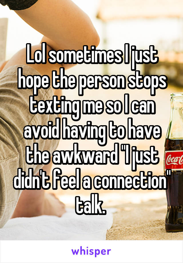 Lol sometimes I just hope the person stops texting me so I can avoid having to have the awkward "I just didn't feel a connection" talk. 