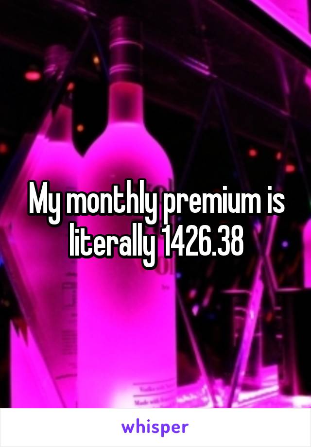 My monthly premium is literally 1426.38