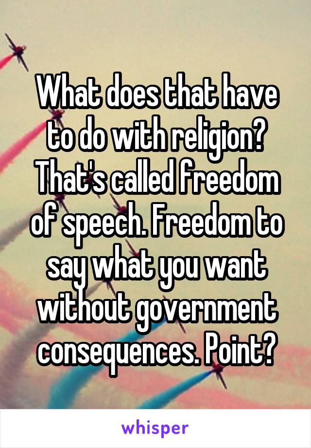 What does that have to do with religion? That's called freedom of speech. Freedom to say what you want without government consequences. Point?