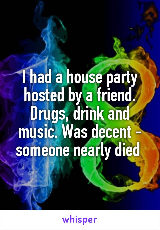 I had a house party hosted by a friend. Drugs, drink and music. Was decent - someone nearly died 