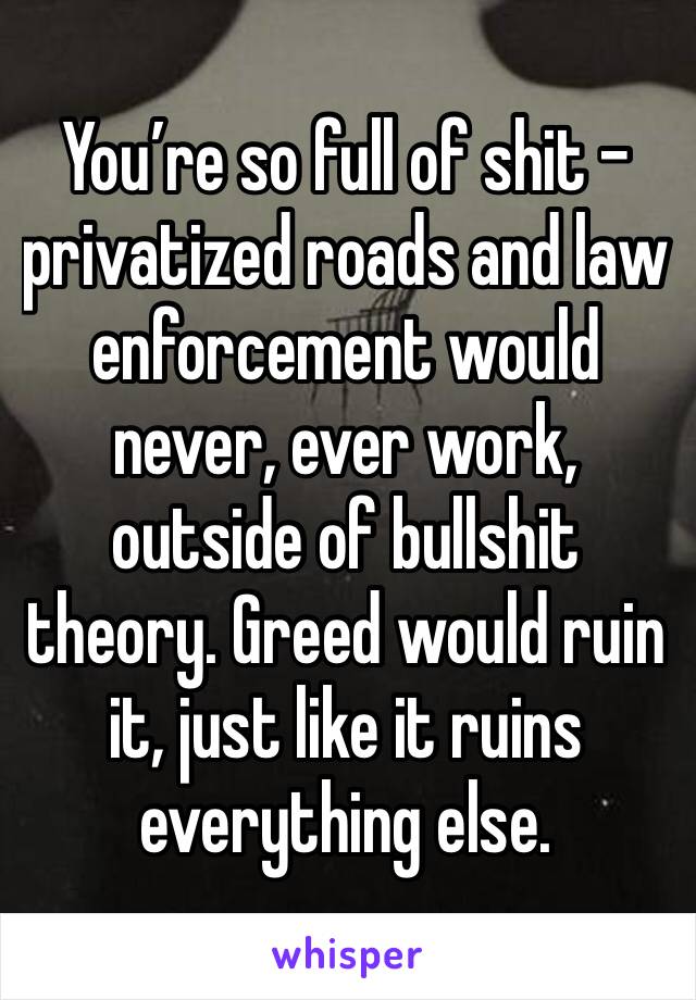 You’re so full of shit - privatized roads and law enforcement would never, ever work, outside of bullshit theory. Greed would ruin it, just like it ruins everything else. 