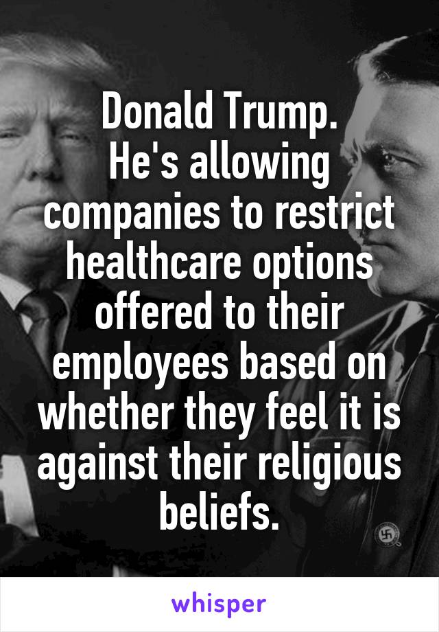 Donald Trump.
He's allowing companies to restrict healthcare options offered to their employees based on whether they feel it is against their religious beliefs.