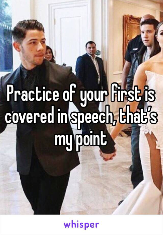 Practice of your first is covered in speech, that’s my point