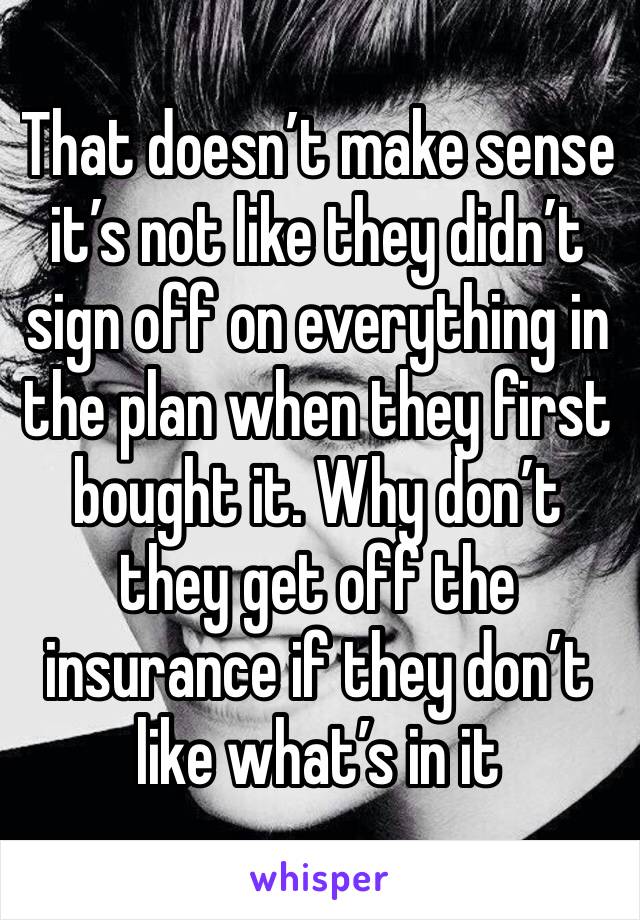 That doesn’t make sense it’s not like they didn’t sign off on everything in the plan when they first bought it. Why don’t they get off the insurance if they don’t like what’s in it