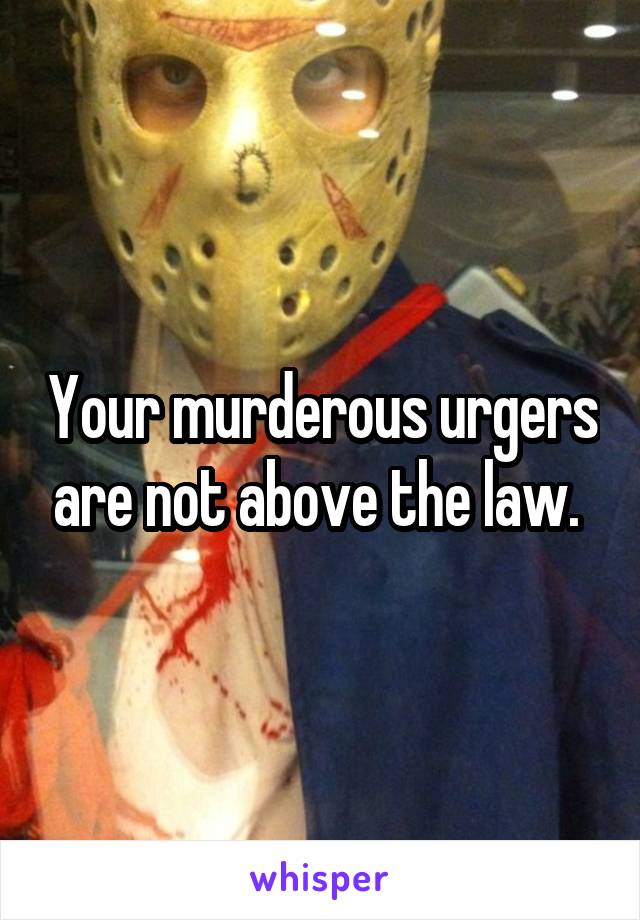 Your murderous urgers are not above the law. 