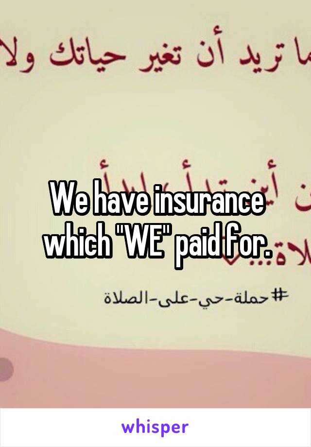 We have insurance which "WE" paid for.