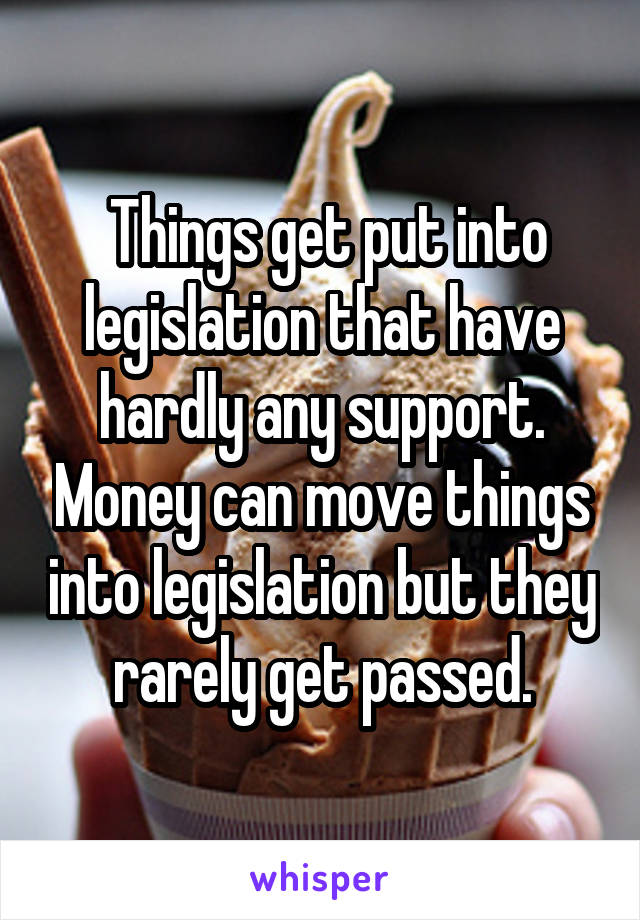  Things get put into legislation that have hardly any support. Money can move things into legislation but they rarely get passed.