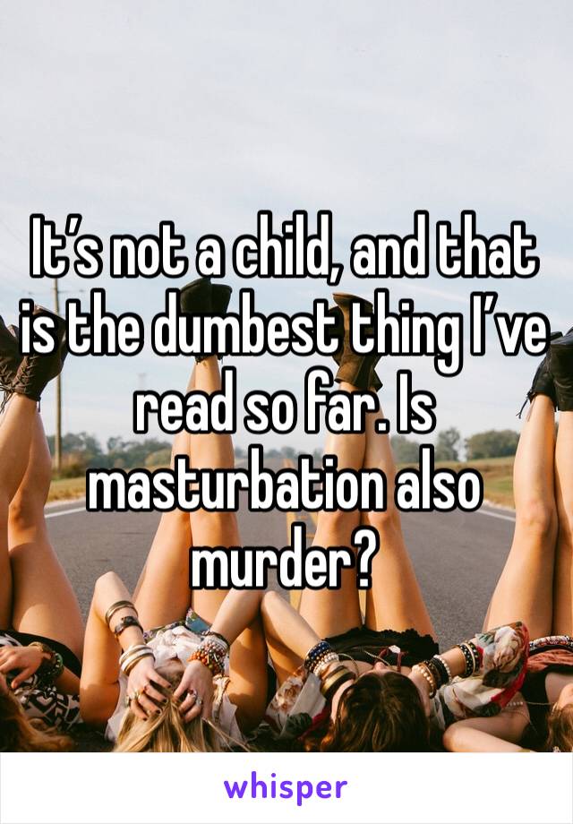 It’s not a child, and that is the dumbest thing I’ve read so far. Is masturbation also murder?