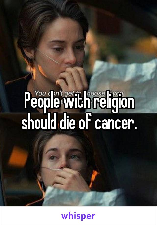 People with religion should die of cancer.