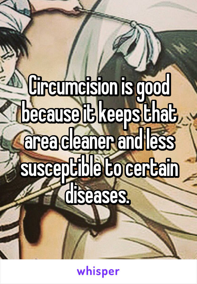 Circumcision is good because it keeps that area cleaner and less susceptible to certain diseases. 