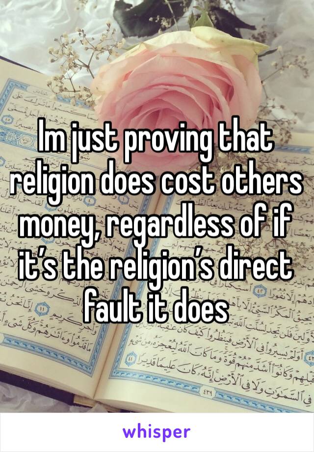 Im just proving that religion does cost others money, regardless of if it’s the religion’s direct fault it does