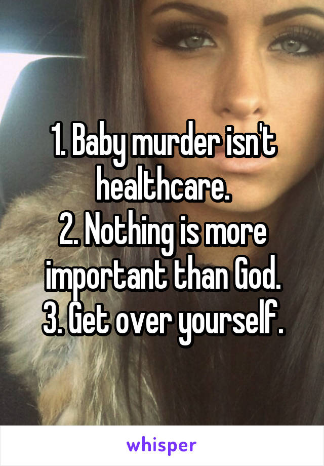 1. Baby murder isn't healthcare.
2. Nothing is more important than God.
3. Get over yourself.